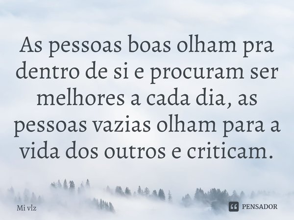 As pessoas boas olham pra dentro de si e procuram ser melhores a cada dia, as pessoas vazias olham para a vida dos outros e criticam.... Frase de Mi Vlz.