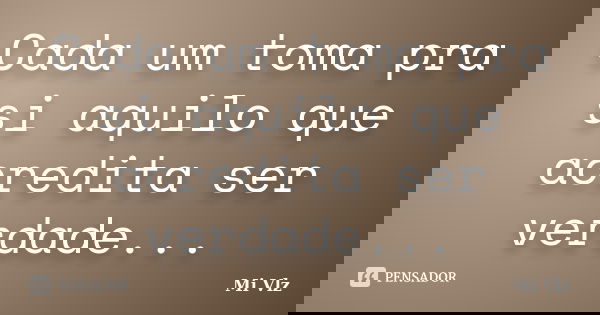 Cada um toma pra si aquilo que acredita ser verdade...... Frase de Mi Vlz.