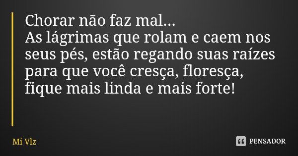 Chorar não faz mal...
As lágrimas que rolam e caem nos seus pés, estão regando suas raízes para que você cresça, floresça, fique mais linda e mais forte!... Frase de Mi Vlz.