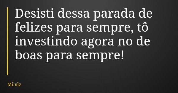 Desisti dessa parada de felizes para sempre, tô investindo agora no de boas para sempre!... Frase de Mi vlz.