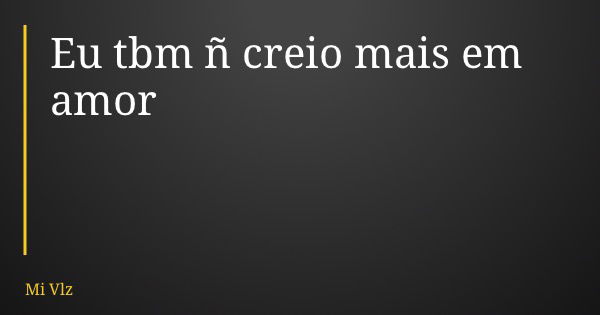 Eu tbm ñ creio mais em amor... Frase de Mi Vlz.