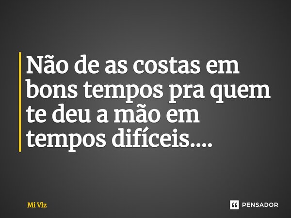 ⁠Não de as costas em bons tempos pra quem te deu a mão em tempos difíceis....... Frase de Mi Vlz.