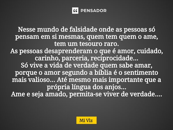 ⁠Nesse mundo de falsidade onde as pessoas só pensam em si mesmas, quem tem quem o ame, tem um tesouro raro. As pessoas desaprenderam o que é amor, cuidado, cari... Frase de Mi Vlz.