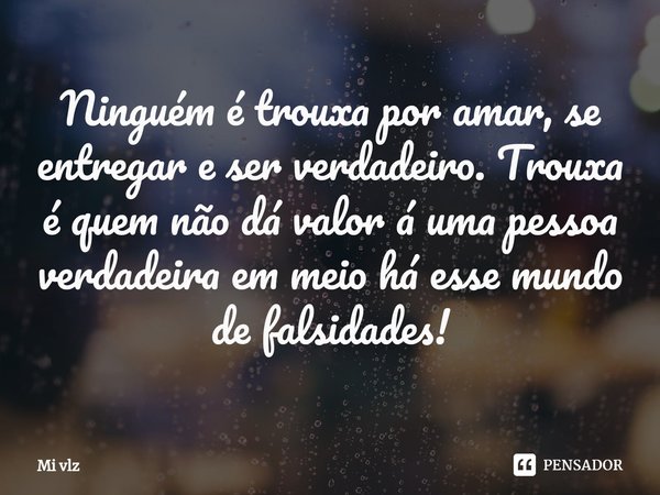 ⁠Ninguém é trouxa por amar, se entregar e ser verdadeiro. Trouxa é quem não dá valor á uma pessoa verdadeira em meio há esse mundo de falsidades!... Frase de Mi Vlz.