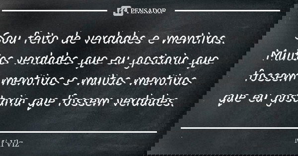 Sou feito de verdades e mentiras. Muitas verdades que eu gostaria que fossem mentiras e muitas mentiras que eu gostaria que fossem verdades.... Frase de Mi Vlz.