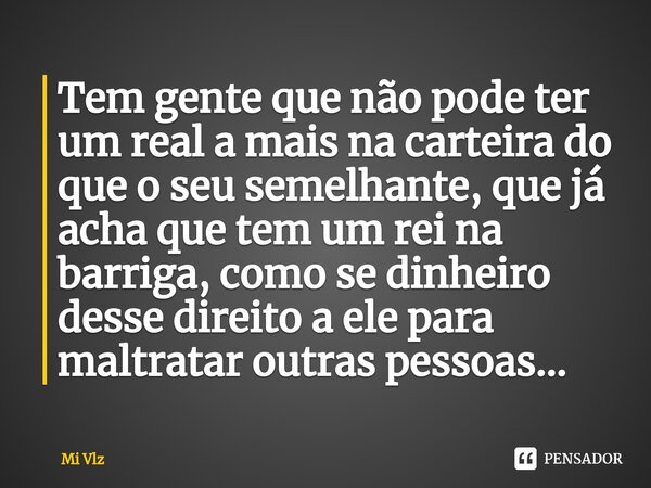 ⁠⁠Tem gente que não pode ter um real a mais na carteira do que o seu semelhante, que já acha que tem um rei na barriga, como se dinheiro desse direito a ele par... Frase de Mi Vlz.