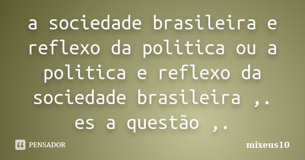 a sociedade brasileira e reflexo da politica ou a politica e reflexo da sociedade brasileira ,. es a questão ,.... Frase de mixeus10.