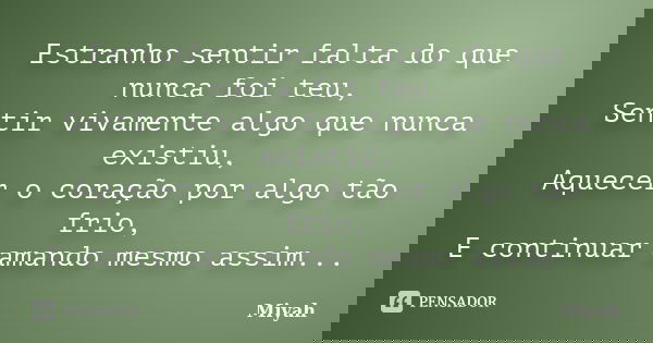 Estranho sentir falta do que nunca foi teu, Sentir vivamente algo que nunca existiu, Aquecer o coração por algo tão frio, E continuar amando mesmo assim...... Frase de Miyah.