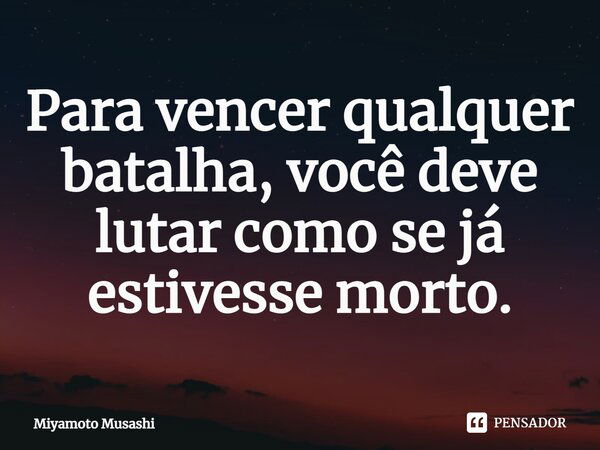 Para vencer qualquer batalha, você deve lutar como se já estivesse morto.... Frase de Miyamoto Musashi.