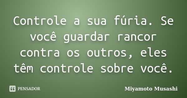 Controle a sua fúria. Se você guardar rancor contra os outros, eles têm controle sobre você.... Frase de Miyamoto Musashi.