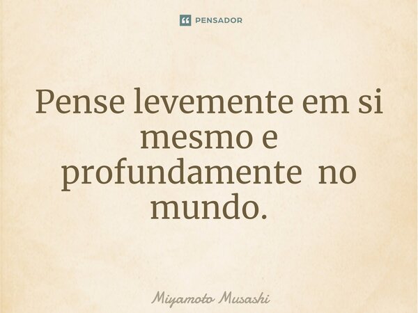 ⁠Pense levemente em si mesmo e profundamente no mundo.... Frase de Miyamoto Musashi.