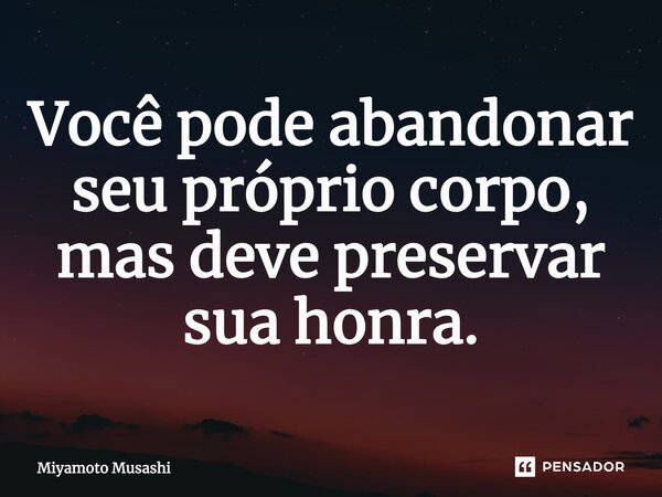 ⁠Você pode abandonar seu próprio corpo, mas deve preservar sua honra.... Frase de Miyamoto Musashi.