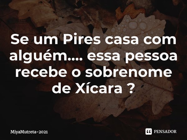 ⁠Se um Pires casa com alguém.... essa pessoa recebe o sobrenome de Xícara ?... Frase de MiyaMutreta-2021.