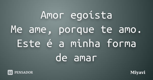 Amor egoísta Me ame, porque te amo. Este é a minha forma de amar... Frase de Miyavi.