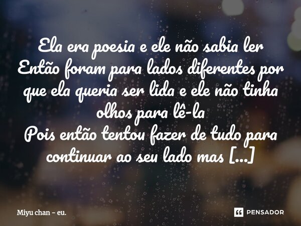 ⁠Ela era poesia e ele não sabia ler Então foram para lados diferentes por que ela queria ser lida e ele não tinha olhos para lê-la Pois então tentou fazer de tu... Frase de Miyu chan - eu..