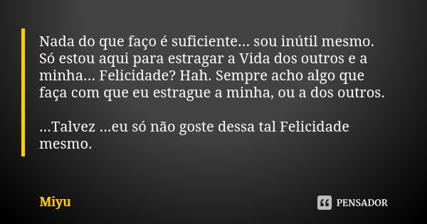 Nada do que faço é suficiente... sou inútil mesmo. Só estou aqui para estragar a Vida dos outros e a minha... Felicidade? Hah. Sempre acho algo que faça com que... Frase de Miyu.