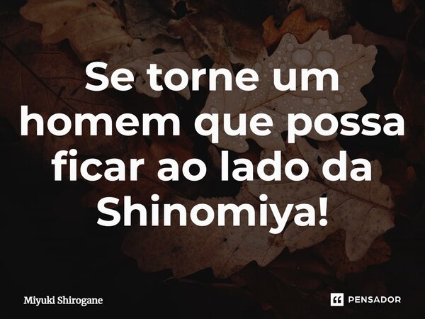 ⁠Se torne um homem que possa ficar ao lado da Shinomiya!... Frase de Miyuki Shirogane.