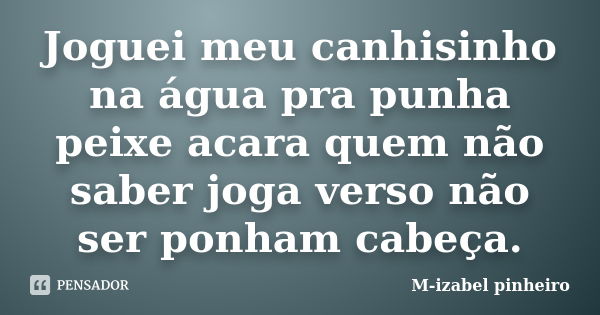 Joguei meu canhisinho na água pra punha peixe acara quem não saber joga verso não ser ponham cabeça.... Frase de M-izabel pinheiro.