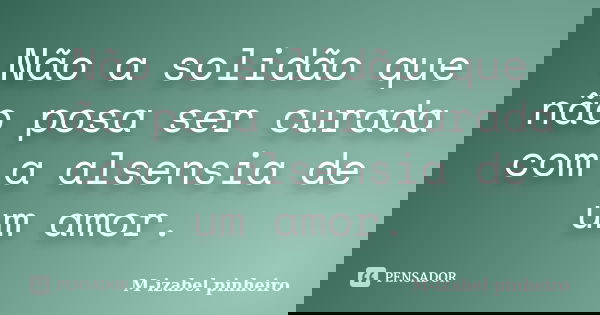 Não a solidão que não posa ser curada com a alsensia de um amor.... Frase de M-izabel pinheiro.