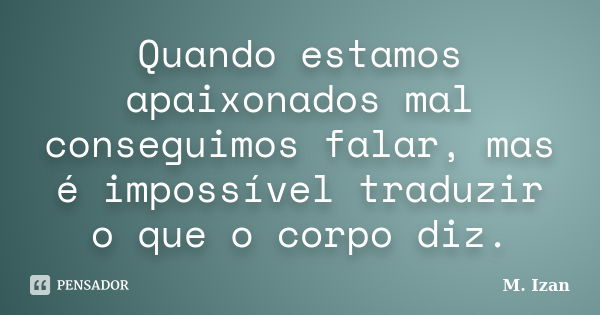 Quando estamos apaixonados mal conseguimos falar, mas é impossível traduzir o que o corpo diz.... Frase de M. Izan.