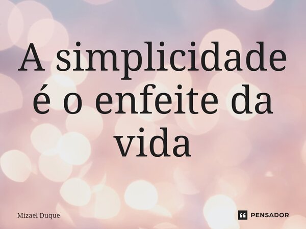 ⁠A simplicidade é o enfeite da vida... Frase de Mizael Duque.