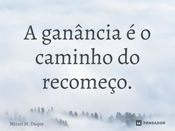 ⁠A ganância é o caminho do recomeço.... Frase de Mizael M. Duque.