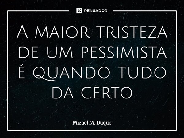⁠A maior tristeza de um pessimista é quando tudo da certo... Frase de Mizael M. Duque.