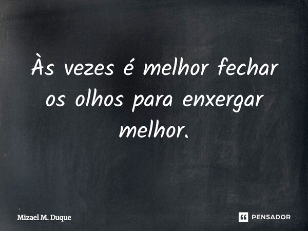 Às vezes é melhor fechar os olhos para enxergar melhor.... Frase de Mizael M. Duque.