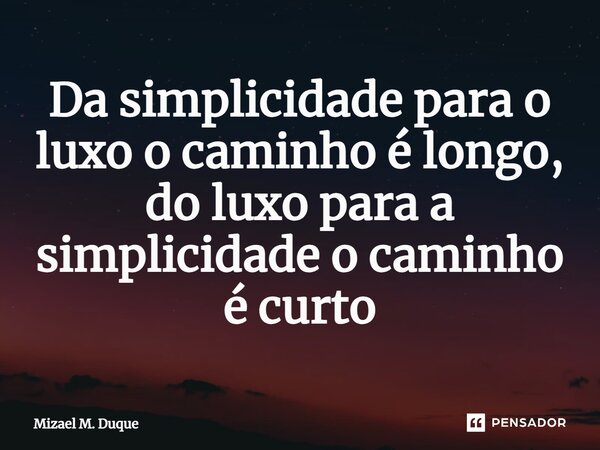 ⁠Da simplicidade para o luxo o caminho é longo, do luxo para a simplicidade o caminho é curto... Frase de Mizael M. Duque.