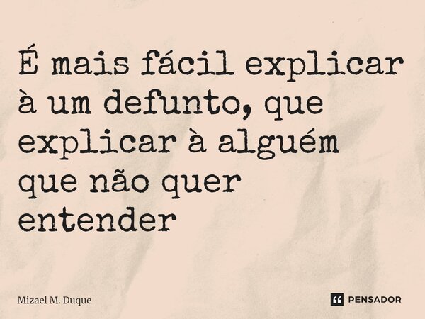 ⁠É mais fácil explicar à um defunto, que explicar à alguém que não quer entender... Frase de Mizael M. Duque.