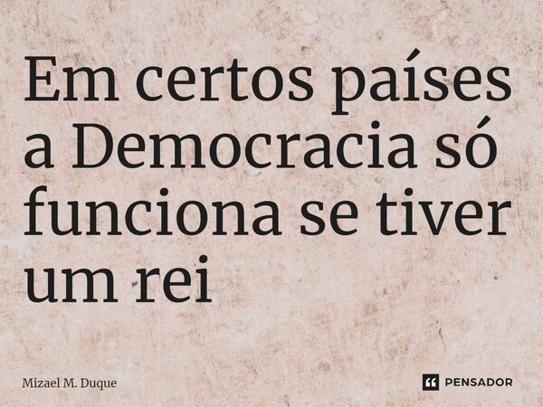 ⁠Em certos países a Democracia só funciona se tiver um rei... Frase de Mizael M. Duque.