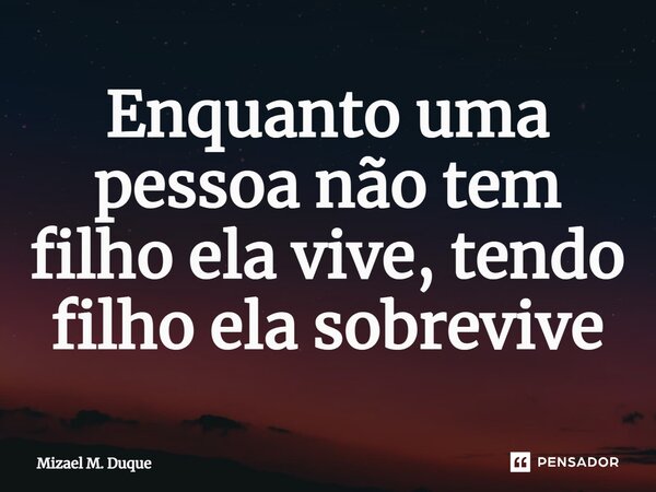 ⁠Enquanto uma pessoa não tem filho ela vive, tendo filho ela sobrevive... Frase de Mizael M. Duque.