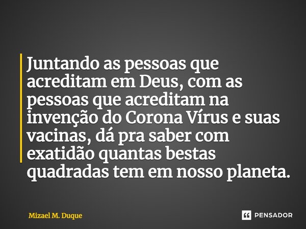 ⁠Juntando as pessoas que acreditam em Deus, com as pessoas que acreditam na invenção do Corona Vírus e suas vacinas, dá pra saber com exatidão quantas bestas qu... Frase de Mizael M. Duque.