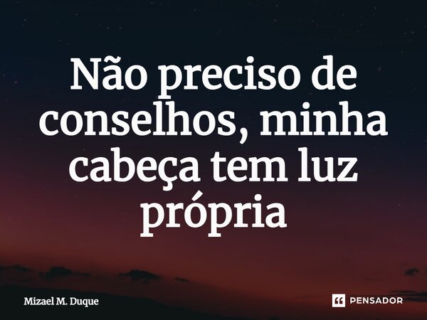 ⁠Não preciso de conselhos, minha cabeça tem luz própria... Frase de Mizael M. Duque.