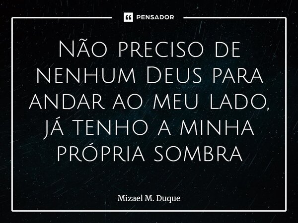 ⁠Não preciso de nenhum Deus para andar ao meu lado, já tenho a minha própria sombra... Frase de Mizael M. Duque.