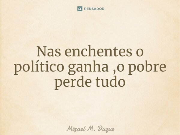 ⁠Nas enchentes o político ganha ,o pobre perde tudo... Frase de Mizael M. Duque.