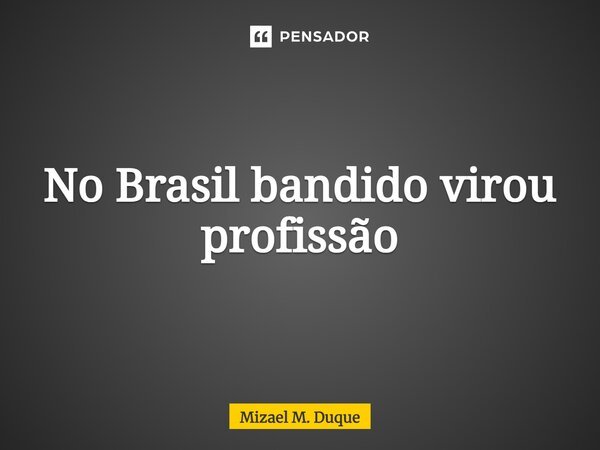 ⁠No Brasil bandido virou profissão... Frase de Mizael M. Duque.