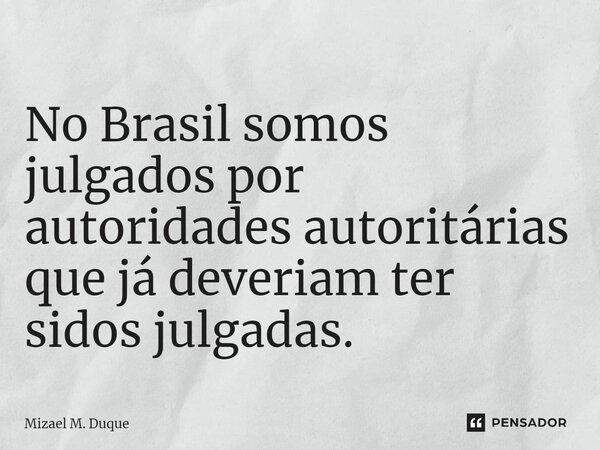 ⁠No Brasil somos julgados por autoridades autoritárias que já deveriam ter sidos julgadas.... Frase de Mizael M. Duque.