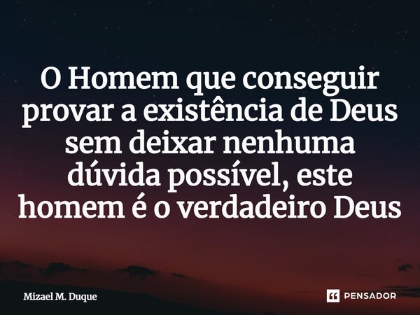 O Homem que conseguir provar a existência de Deus sem deixar nenhuma dúvida possível, este homem é o verdadeiro Deus... Frase de Mizael M. Duque.