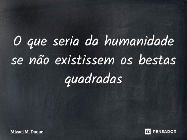 ⁠O que seria da humanidade se não existissem os bestas quadradas... Frase de Mizael M. Duque.