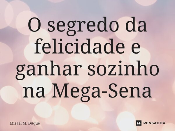 ⁠O segredo da felicidade e ganhar sozinho na Mega-Sena... Frase de Mizael M. Duque.