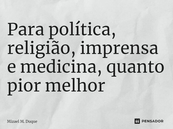 ⁠Para política, religião, imprensa e medicina, quanto pior melhor... Frase de Mizael M. Duque.