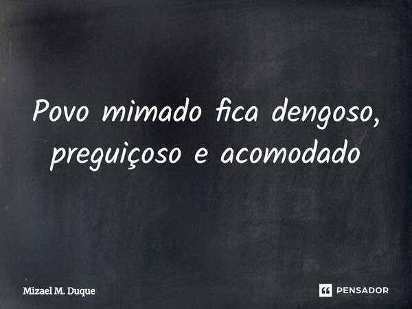 ⁠Povo mimado fica dengoso, preguiçoso e acomodado... Frase de Mizael M. Duque.