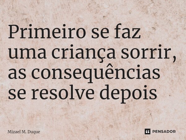 Primeiro se faz uma criança sorrir, as consequências se resolve depois⁠... Frase de Mizael M. Duque.