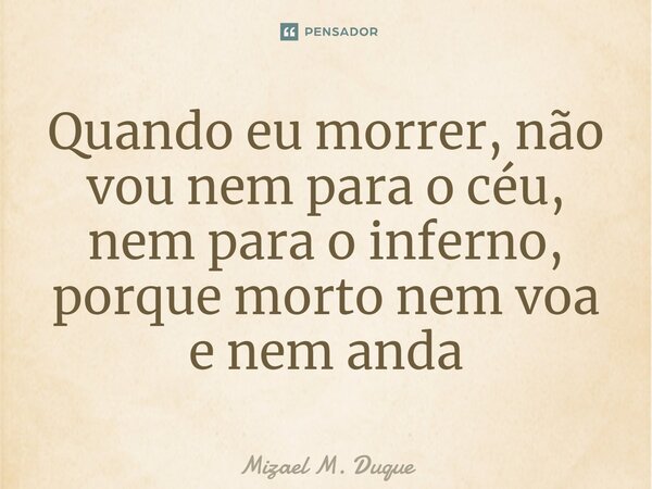 ⁠Quando eu morrer, não vou nem para o céu, nem para o inferno, porque morto nem voa e nem anda... Frase de Mizael M. Duque.