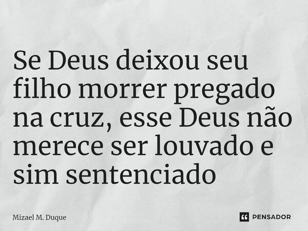 ⁠Se Deus deixou seu filho morrer pregado na cruz, esse Deus não merece ser louvado e sim sentenciado... Frase de Mizael M. Duque.