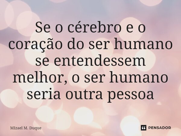 ⁠Se o cérebro e o coração do ser humano se entendessem melhor, o ser humano seria outra pessoa... Frase de MIzael M. Duque.