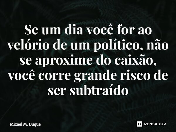 ⁠Se um dia você for ao velório de um político, não se aproxime do caixão, você corre grande risco de ser subtraído... Frase de Mizael M. Duque.