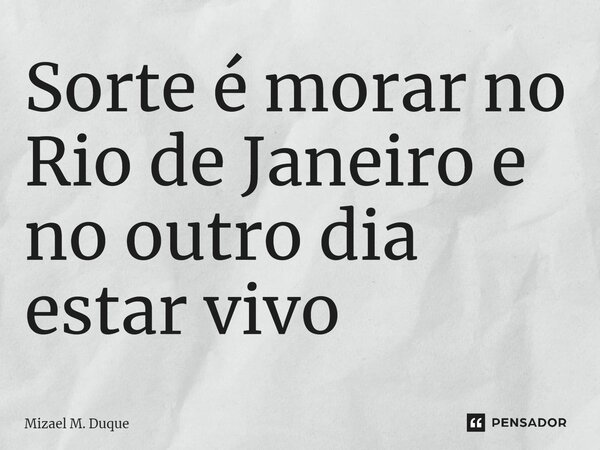 ⁠Sorte é morar no Rio de Janeiro e no outro dia estar vivo... Frase de Mizael M. Duque.