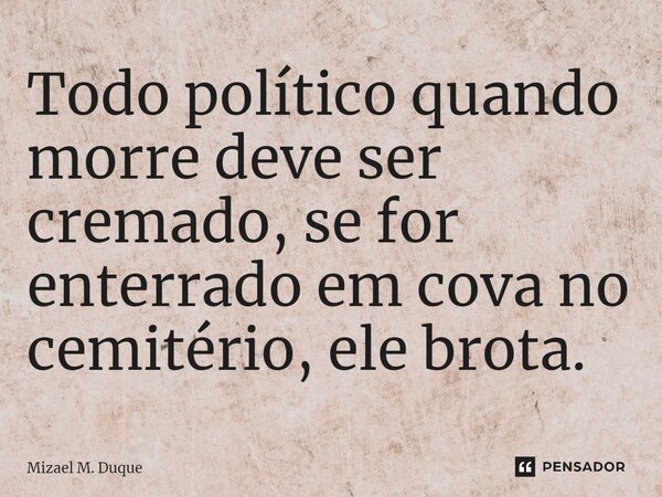 ⁠Todo político quando morre deve ser cremado, se for enterrado em cova no cemitério, ele brota.... Frase de Mizael M. Duque.